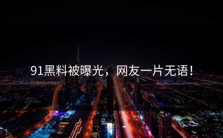 91黑料被曝光，网友一片无语！