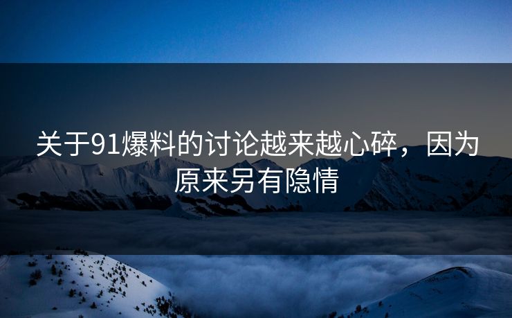 关于91爆料的讨论越来越心碎，因为原来另有隐情