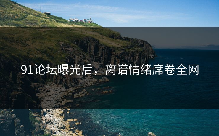 91论坛曝光后，离谱情绪席卷全网