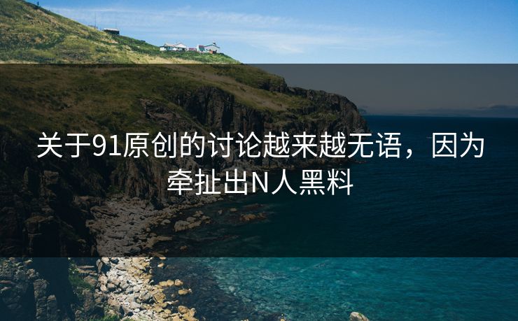 关于91原创的讨论越来越无语，因为牵扯出N人黑料