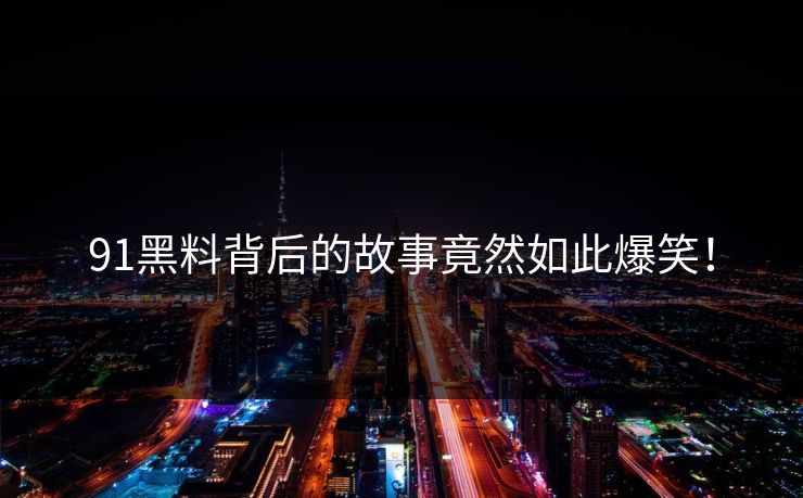91黑料背后的故事竟然如此爆笑！