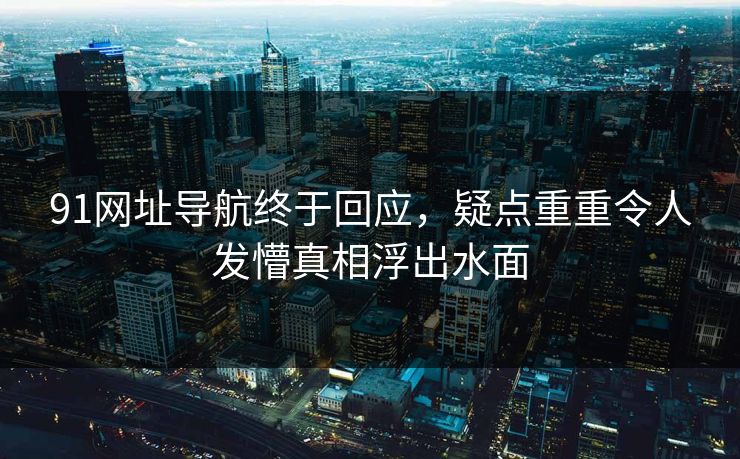 91网址导航终于回应，疑点重重令人发懵真相浮出水面