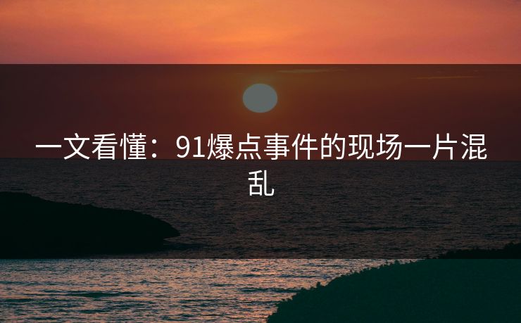 一文看懂：91爆点事件的现场一片混乱