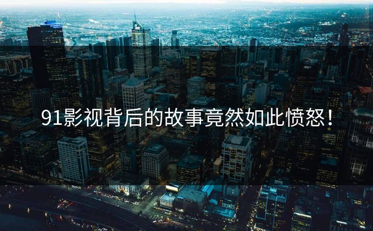 91影视背后的故事竟然如此愤怒！