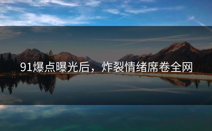 91爆点曝光后，炸裂情绪席卷全网