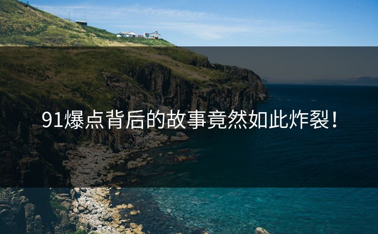 91爆点背后的故事竟然如此炸裂！