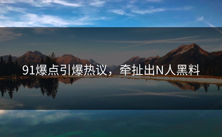 91爆点引爆热议，牵扯出N人黑料