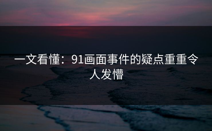 一文看懂：91画面事件的疑点重重令人发懵