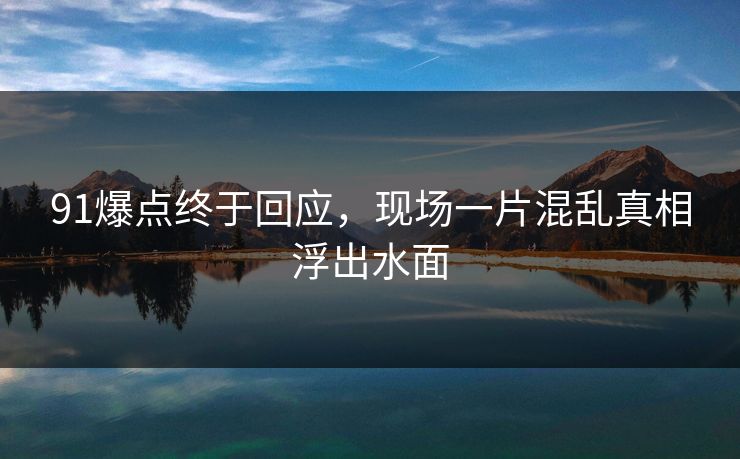 91爆点终于回应，现场一片混乱真相浮出水面