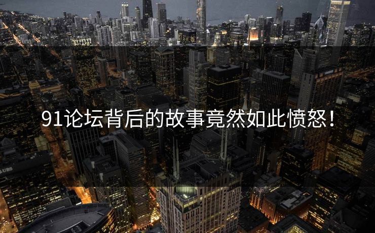 91论坛背后的故事竟然如此愤怒！