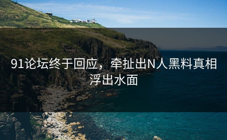 91论坛终于回应，牵扯出N人黑料真相浮出水面
