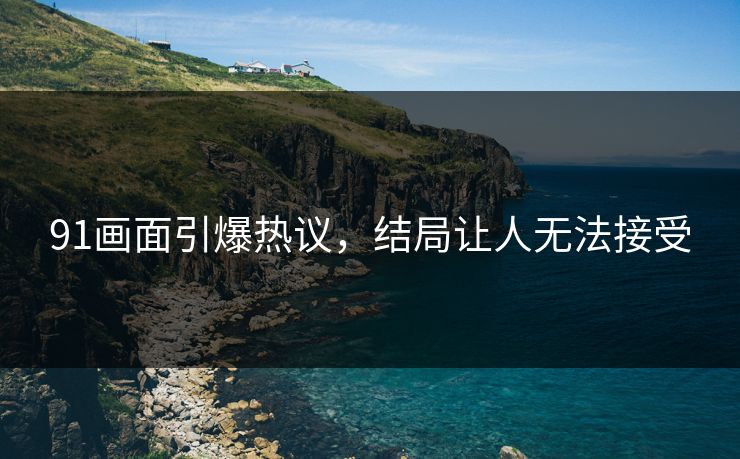91画面引爆热议，结局让人无法接受