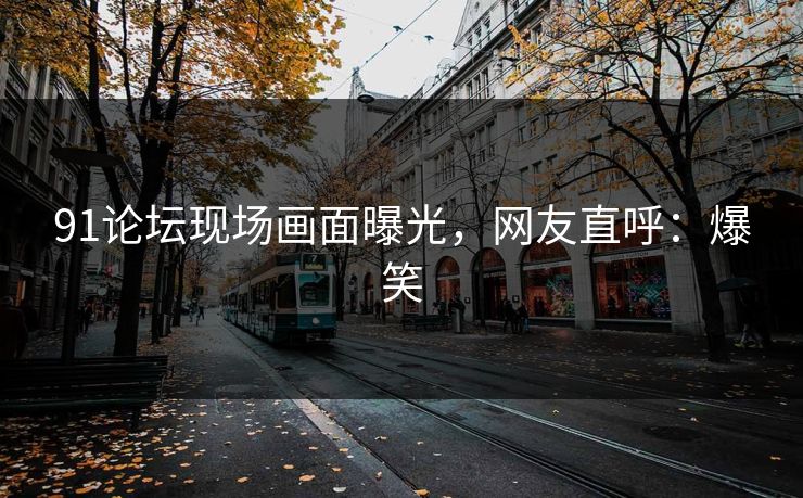 91论坛现场画面曝光，网友直呼：爆笑