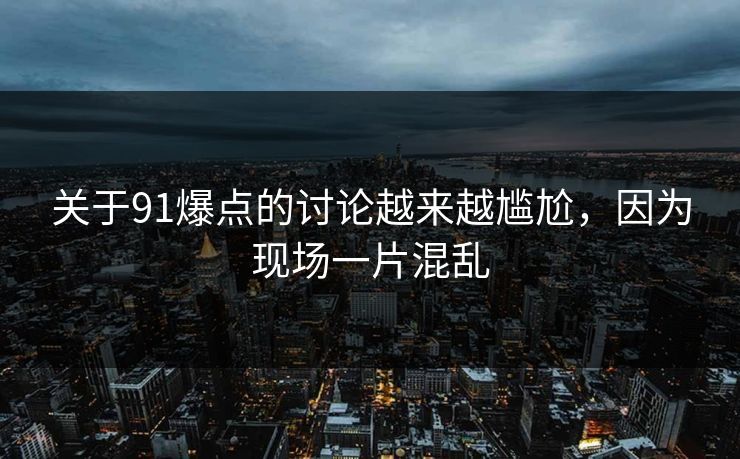 关于91爆点的讨论越来越尴尬，因为现场一片混乱