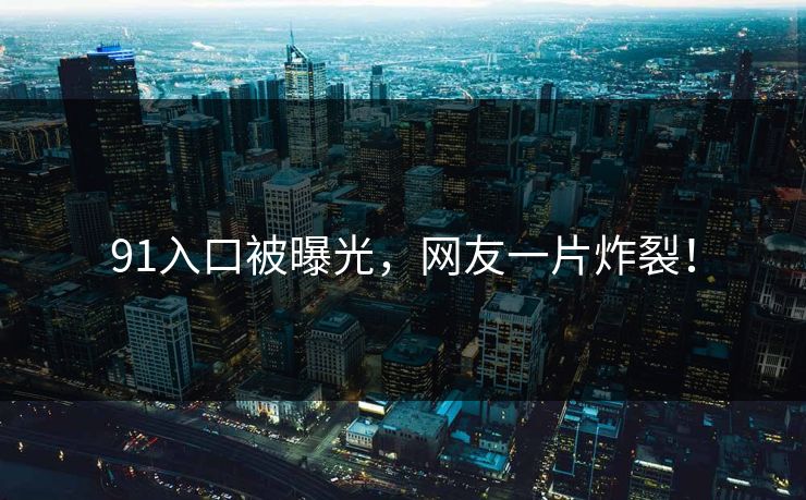 91入口被曝光，网友一片炸裂！