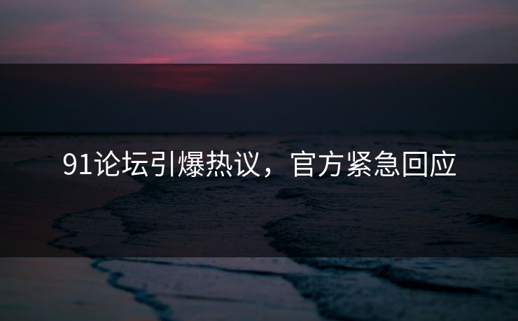 91论坛引爆热议，官方紧急回应