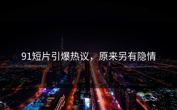 91短片引爆热议，原来另有隐情