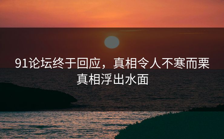 91论坛终于回应，真相令人不寒而栗真相浮出水面