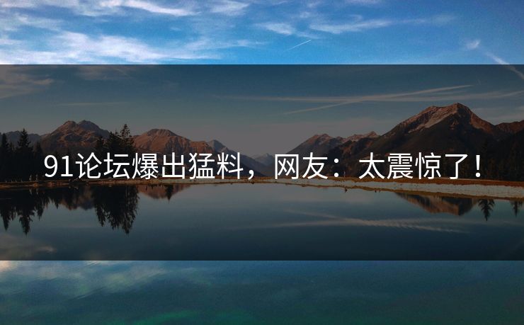 91论坛爆出猛料，网友：太震惊了！