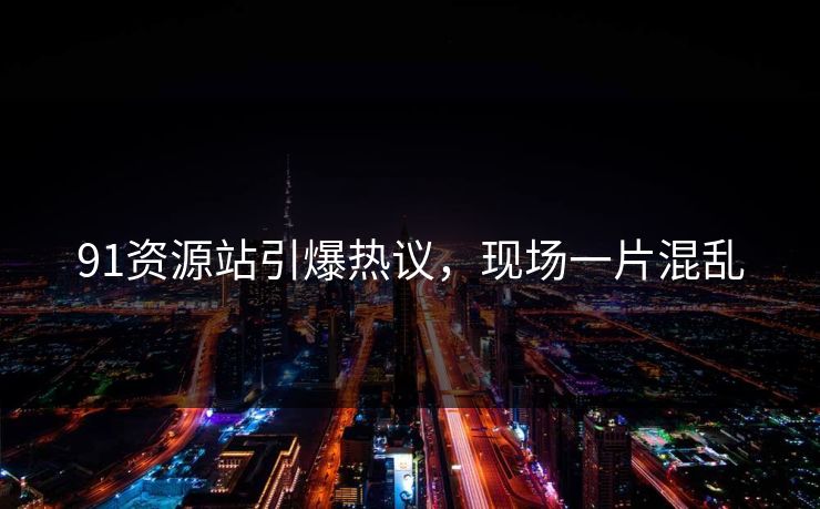 91资源站引爆热议，现场一片混乱
