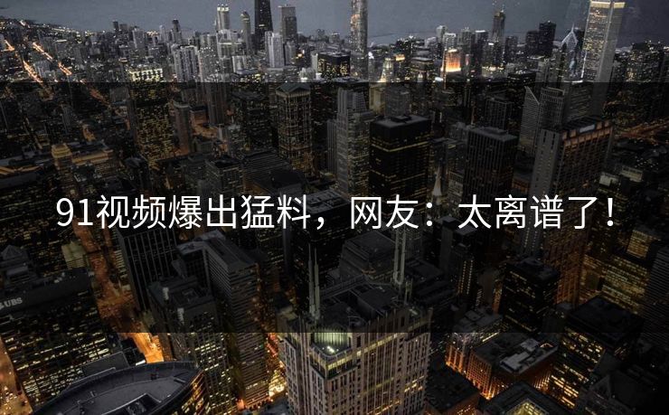 91视频爆出猛料，网友：太离谱了！