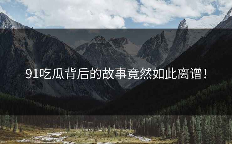 91吃瓜背后的故事竟然如此离谱！