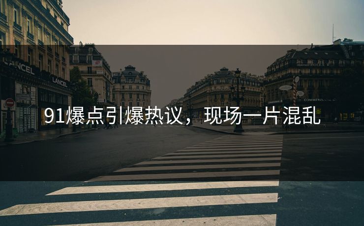 91爆点引爆热议，现场一片混乱