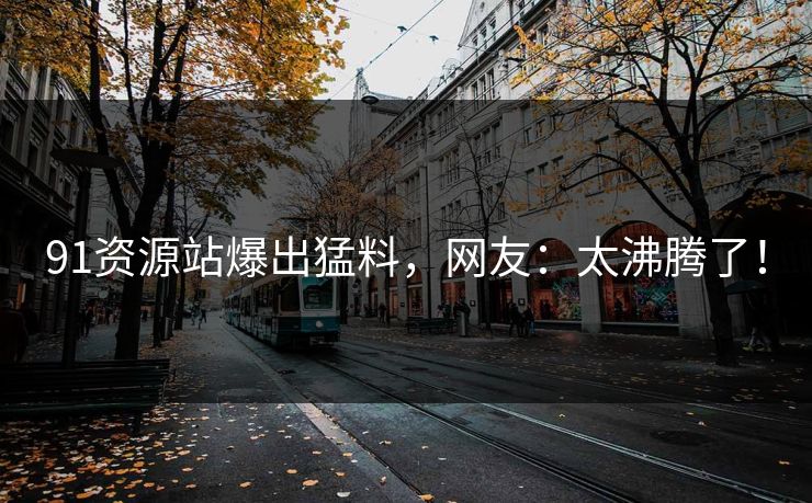 91资源站爆出猛料，网友：太沸腾了！