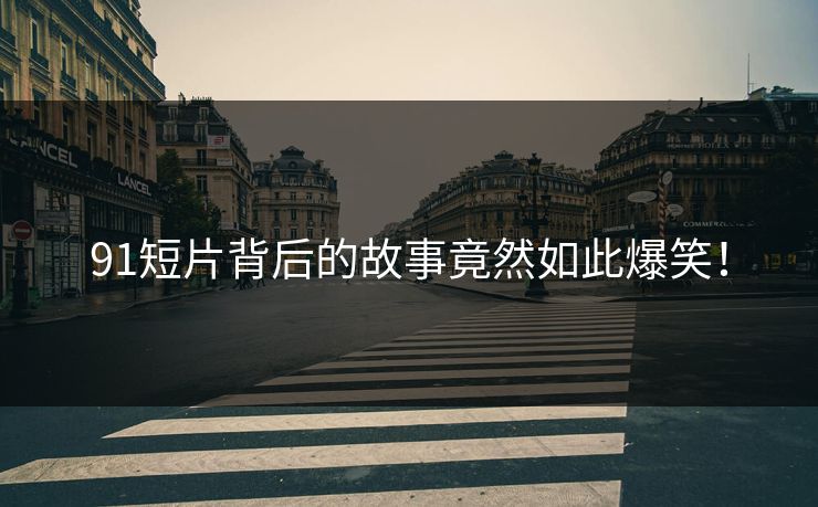 91短片背后的故事竟然如此爆笑！