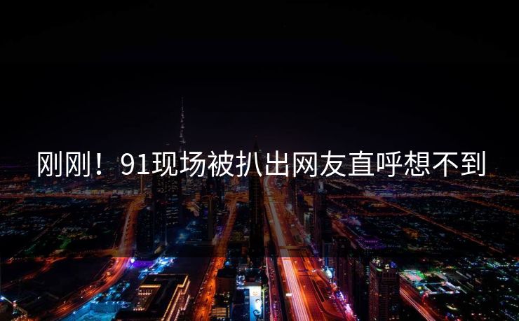 刚刚！91现场被扒出网友直呼想不到