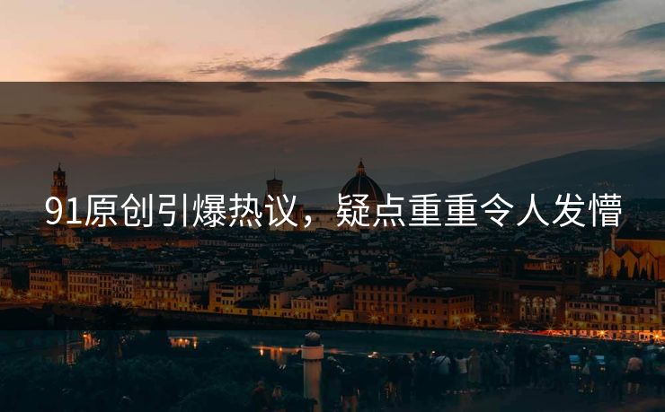 91原创引爆热议，疑点重重令人发懵