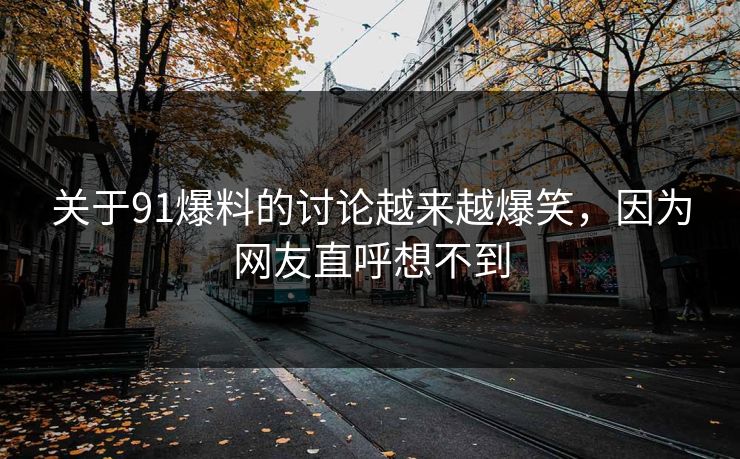 关于91爆料的讨论越来越爆笑，因为网友直呼想不到