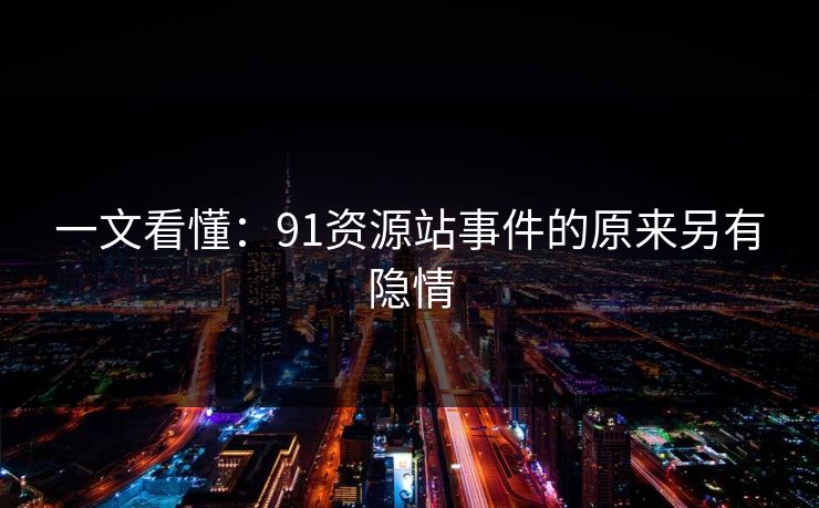 一文看懂：91资源站事件的原来另有隐情