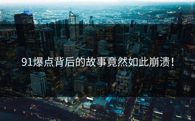 91爆点背后的故事竟然如此崩溃！