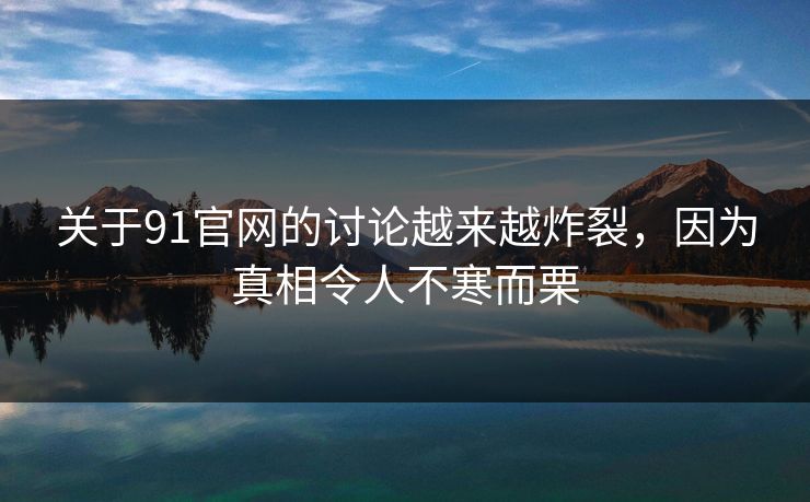 关于91官网的讨论越来越炸裂，因为真相令人不寒而栗