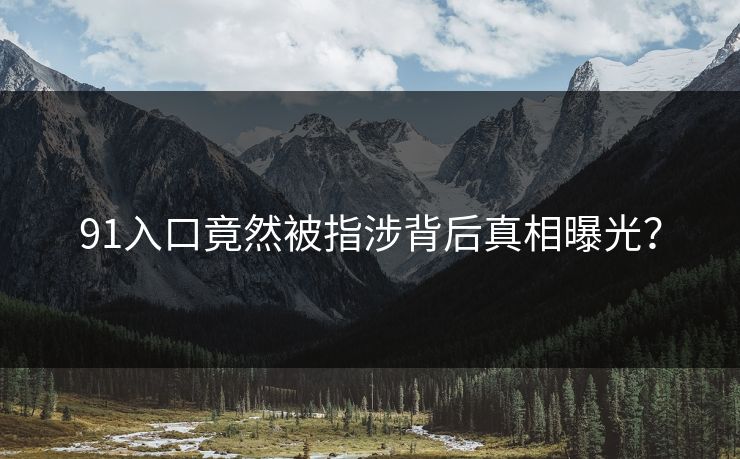 91入口竟然被指涉背后真相曝光？