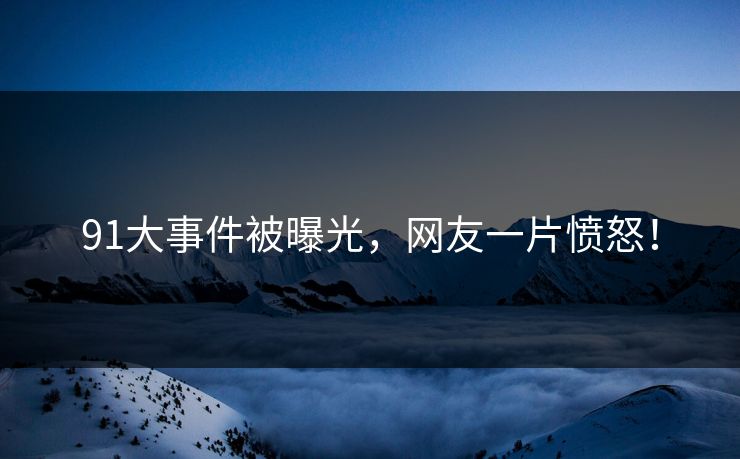 91大事件被曝光，网友一片愤怒！