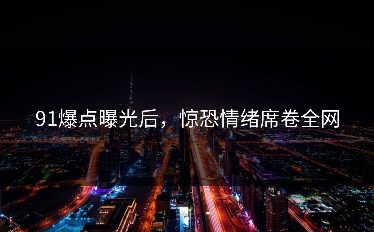 91爆点曝光后，惊恐情绪席卷全网