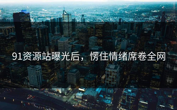91资源站曝光后，愣住情绪席卷全网