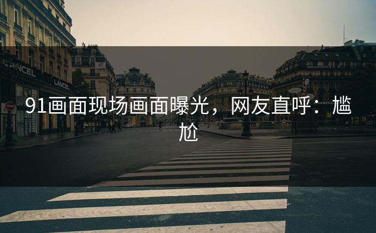 91画面现场画面曝光，网友直呼：尴尬