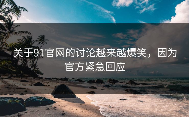 关于91官网的讨论越来越爆笑，因为官方紧急回应