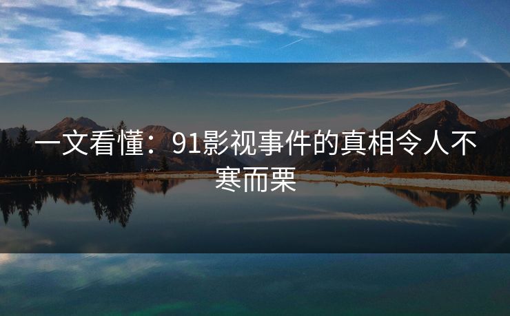 一文看懂：91影视事件的真相令人不寒而栗