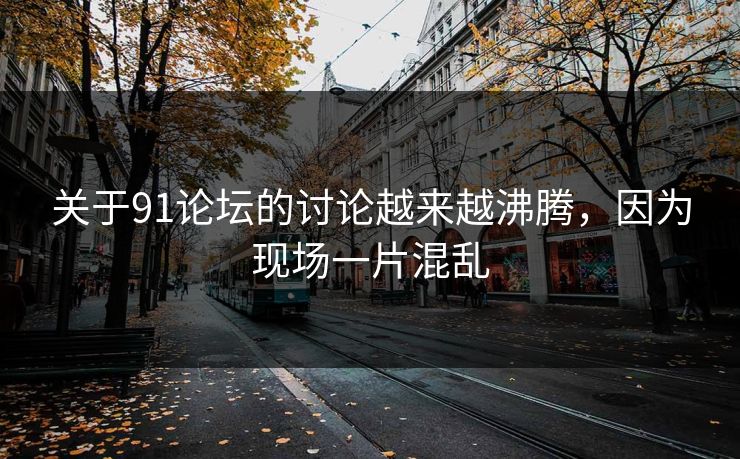 关于91论坛的讨论越来越沸腾，因为现场一片混乱