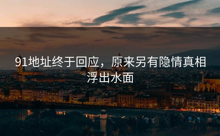 91地址终于回应，原来另有隐情真相浮出水面