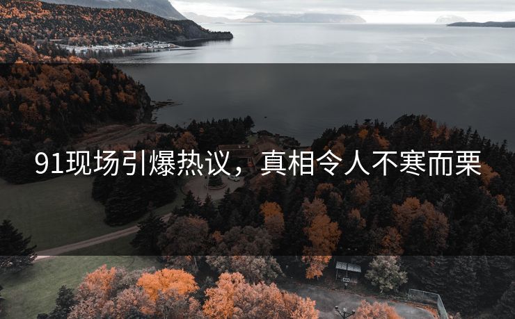 91现场引爆热议，真相令人不寒而栗