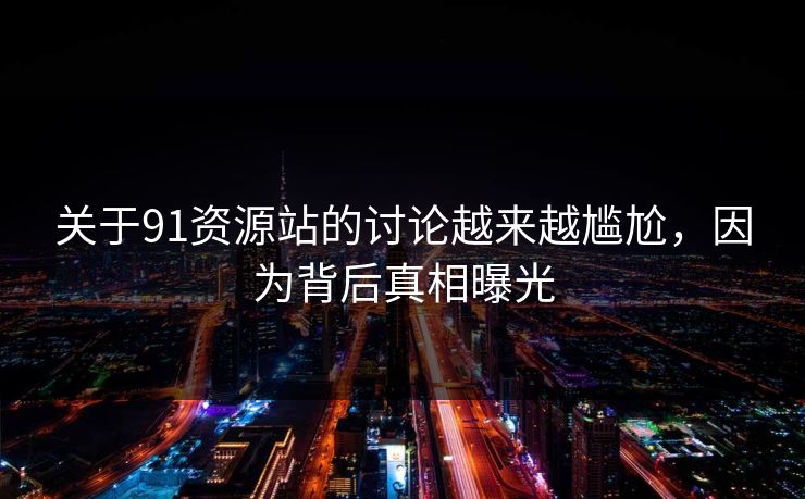 关于91资源站的讨论越来越尴尬，因为背后真相曝光