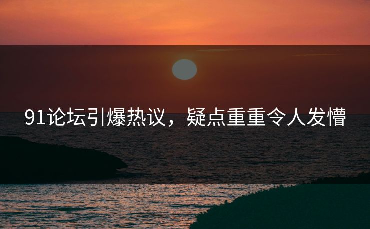 91论坛引爆热议，疑点重重令人发懵