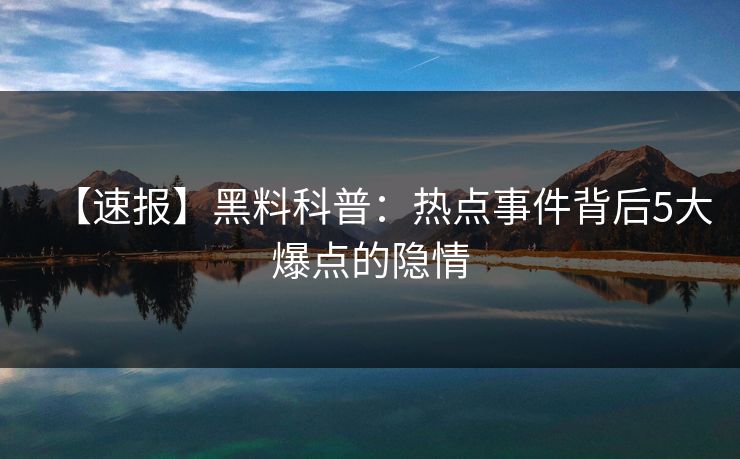 【速报】黑料科普：热点事件背后5大爆点的隐情