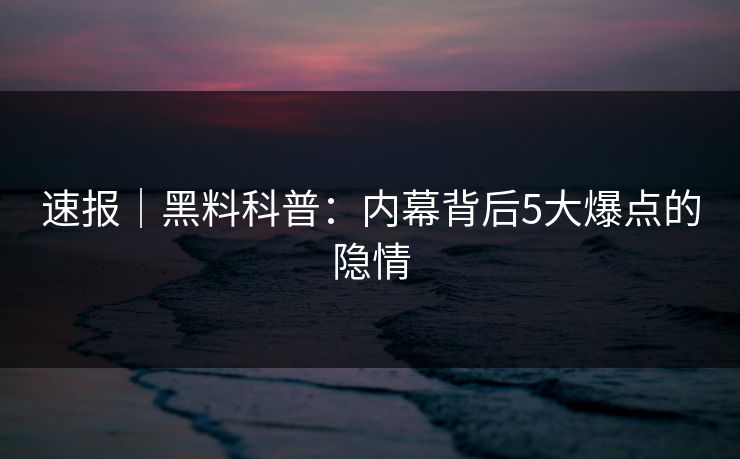 速报｜黑料科普：内幕背后5大爆点的隐情