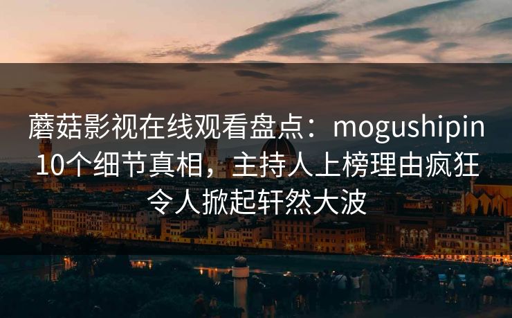 蘑菇影视在线观看盘点：mogushipin10个细节真相，主持人上榜理由疯狂令人掀起轩然大波